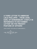 A Third Letter to Ambrose Lisle Phillipps ... from John, Earl of Shrewsbury, Chiefly in Reference to His Former Letter 'on the Present Posture of Affairs'