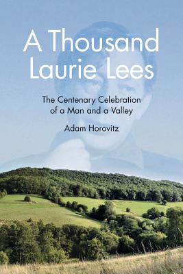 A Thousand Laurie Lees: The Centenary Celebration of a Man and a Valley - Horovitz, Adam