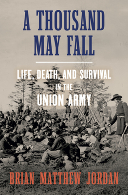 A Thousand May Fall: Life, Death, and Survival in the Union Army - Jordan, Brian Matthew