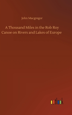 A Thousand Miles in the Rob Roy Canoe on Rivers and Lakes of Europe - MacGregor, John