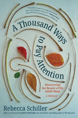 A Thousand Ways to Pay Attention: Discovering the Beauty of My ADHD Mind - A Memoir - Schiller, Rebecca, and Maynard, Joyce (Foreword by)