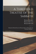 A Threefold Treatise of the Sabbath: Distinctly Divided Into the Patriarchall, the Mosaicall, the Christian Sabbath ..