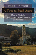 A Time to Build Anew: How to Find the True, Good, and Beautiful in America