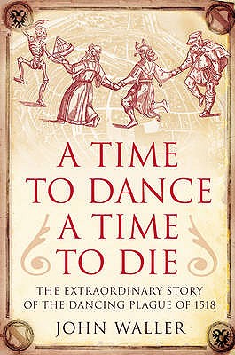 A Time to Dance, a Time to Die: The Extraordinary Story of the Dancing Plague of 1518 - Waller, John