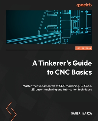 A Tinkerer's Guide to CNC Basics: Master the fundamentals of CNC machining, G-Code, 2D Laser machining and fabrication techniques - Najia, Samer