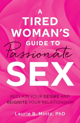 A Tired Woman's Guide to Passionate Sex: Reclaim Your Desire and Reignite Your Relationship - Mintz, Laurie B