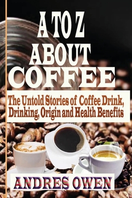 A to Z about Coffee: The Untold Stories of Coffee Drink, Drinking, Origin and Health Benefits - Owen, Andres