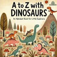 A to Z with Dinosaurs: Discover and Learn the Alphabet with 26 Delightful Prehistoric Friends!