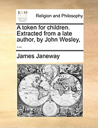 A Token for Children. Extracted from a Late Author, by John Wesley,