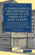 A Topographical and Historical Account of the Parish of St Mary-le-Bone: Comprising a Copious Description of its Public Buildings, Antiquities, Schools, Charitable Endowments, Sources of Public Amusement, etc. with Biographical Notices of Eminent Persons
