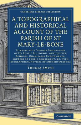 A Topographical and Historical Account of the Parish of St Mary-le-Bone: Comprising a Copious Description of its Public Buildings, Antiquities, Schools, Charitable Endowments, Sources of Public Amusement, etc. with Biographical Notices of Eminent Persons - Smith, Thomas
