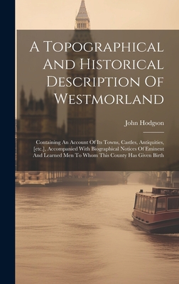 A Topographical And Historical Description Of Westmorland: Containing An Account Of Its Towns, Castles, Antiquities, [etc.], Accompanied With Biographical Notices Of Eminent And Learned Men To Whom This County Has Given Birth - Hodgson, John