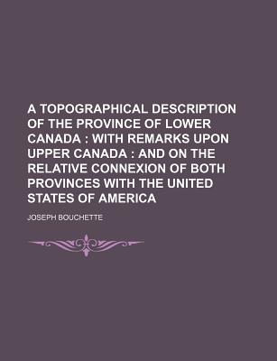 A Topographical Description of the Province of Lower Canada: With Remarks Upon Upper Canada, and on the Relative Connexion of Both Provinces With the United States of America - Bouchette, Joseph
