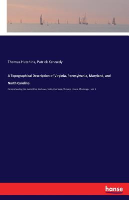 A Topographical Description of Virginia, Pennsylvania, Maryland, and North Carolina: Comprehending the rivers Ohio, Kenhawa, Sioto, Cherokee, Wabash, Illinois, Mississippi - Vol. 1 - Kennedy, Patrick, and Hutchins, Thomas