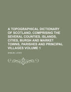 A Topographical Dictionary of Scotland, Comprising the Several Counties, Islands, Cities, Burgh and Market Towns, Parishes, and Principal Villages