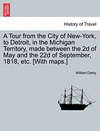 A Tour from the City of New-York, to Detroit, in the Michigan Territory, Made Between the 2D of May and the 22d of September, 1818, Etc. [With Maps.] - Darby, William