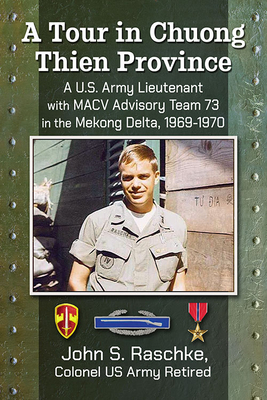 A Tour in Chuong Thien Province: A U.S. Army Lieutenant with Macv Advisory Team 73 in the Mekong Delta, 1969-1970 - Raschke, John S, Colonel