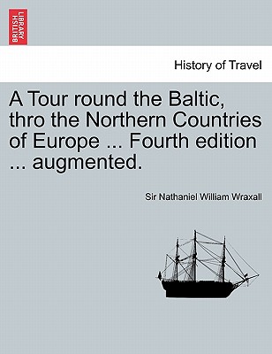 A Tour Round the Baltic, Thro the Northern Countries of Europe ... Fourth Edition ... Augmented. - Wraxall, Nathaniel William, Sir, and Wraxall, Sir Nathaniel William