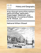 A Tour Through Some of the Northern Parts of Europe, Particularly Copenhagen, Stockholm, and Petersburgh, in a Series of Letters. by Nl. Wraxall, Jun