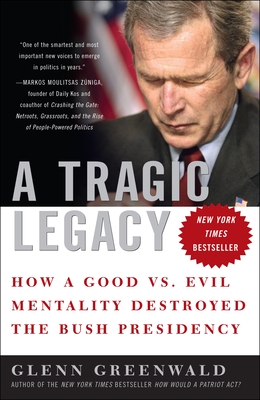 A Tragic Legacy: How a Good vs. Evil Mentality Destroyed the Bush Presidency - Greenwald, Glenn