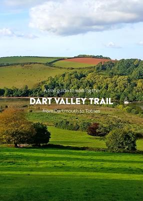 A trail guide to walking the Dart Valley Trail: from Dartmouth to Totnes - Arnold, Matthew, and Mansfield, Scarlett (Editor)