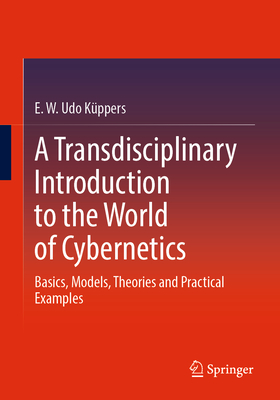 A Transdisciplinary Introduction to the World of Cybernetics: Basics, Models, Theories and Practical Examples - Kppers, E. W. Udo