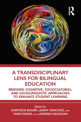 A Transdisciplinary Lens for Bilingual Education: Bridging Cognitive, Sociocultural, and Sociolinguistic Approaches to Enhance Student Learning - Bauer, Eurydice (Editor), and Snchez, Lenny (Editor), and Wang, Yang (Editor)