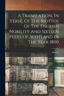 A Translation, In Verse, Of The Mottos Of The English Nobility And Sixteen Peers Of Scotland In The Year 1800