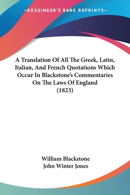 A Translation Of All The Greek, Latin, Italian, And French Quotations Which Occur In Blackstone's Commentaries On The Laws Of England (1823) - Blackstone, William, and Jones, John Winter