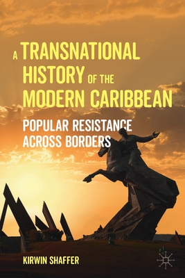 A Transnational History of the Modern Caribbean: Popular Resistance across Borders - Shaffer, Kirwin