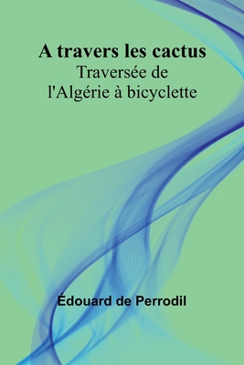 A travers les cactus: Traverse de l'Algrie  bicyclette - de Perrodil, douard