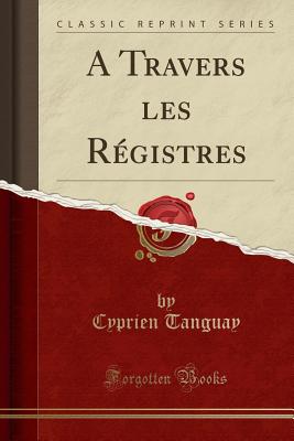 A Travers Les Registres (Classic Reprint) - Tanguay, Cyprien