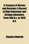 A Treasury of Heroes and Heroines a Record of High Endeavour and Strange Adventure from 500 B.C. to 1920 A.D.