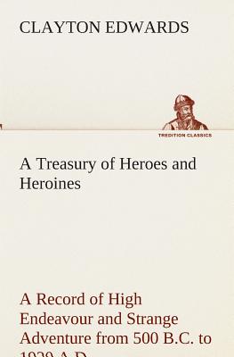 A Treasury of Heroes and Heroines A Record of High Endeavour and Strange Adventure from 500 B.C. to 1920 A.D. - Edwards, Clayton