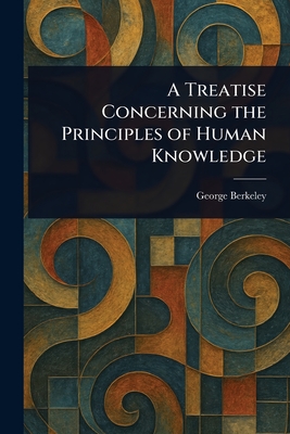 A Treatise Concerning the Principles of Human Knowledge - Berkeley, George