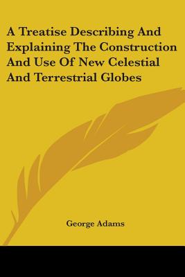 A Treatise Describing And Explaining The Construction And Use Of New Celestial And Terrestrial Globes - Adams, George