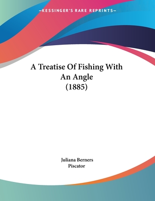A Treatise of Fishing with an Angle (1885) - Berners, Juliana, and Piscator (Editor)