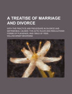 A Treatise of Marriage and Divorce: With the Practice and Procedure in Divorce and Matrimonial Causes: The Acts, Rules and Regulations Forms of Pleadings, and Table of Fees