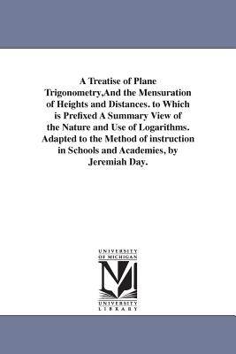 A Treatise of Plane Trigonometry, And the Mensuration of Heights and Distances. to Which is Prefixed A Summary View of the Nature and Use of Logarithms. Adapted to the Method of instruction in Schools and Academies, by Jeremiah Day. - Day, Jeremiah