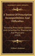 A Treatise of Prescription Incompatibilities and Difficulties: Including Prescription Oddities and Curiosities for Pharmacists and Physicians and Students in Pharmacy and Medicine