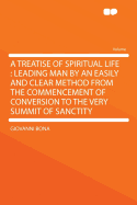 A Treatise of Spiritual Life: Leading Man by an Easily and Clear Method from the Commencement of Conversion to the Very Summit of Sanctity