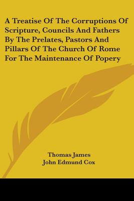 A Treatise Of The Corruptions Of Scripture, Councils And Fathers By The Prelates, Pastors And Pillars Of The Church Of Rome For The Maintenance Of Popery - James, Thomas, and Cox, John Edmund, M.A. (Editor)