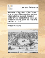 A Treatise of the Pleas of the Crown: Or, a System of the Principal Matters Relating to That Subject, Digested Under Their Proper Heads In two Books By William Hawkins, The Fourth ed, v 2 of 2