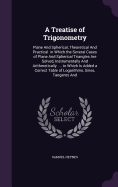 A Treatise of Trigonometry: Plane And Spherical, Theoretical And Practical. in Which the Several Cases of Plane And Spherical Triangles Are Solved, Instrumentally And Arithmetically. ... to Which Is Added a Correct Table of Logarithms, Sines, Tangents And