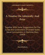 A Treatise On Admiralty And Prize: Together With Some Suggestions For The Guide And Government Of United States Naval Commanders In Maritime Wars (1869)