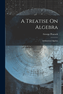 A Treatise On Algebra: Arithmetical Algebra