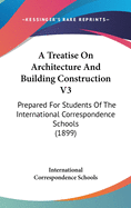 A Treatise On Architecture And Building Construction V3: Prepared For Students Of The International Correspondence Schools (1899)
