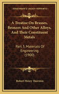 A Treatise on Brasses, Bronzes and Other Alloys, and Their Constituent Metals: Part 3, Materials of Engineering (1900)