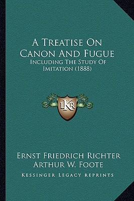 A Treatise On Canon And Fugue: Including The Study Of Imitation (1888) - Richter, Ernst Friedrich, and Foote, Arthur W (Translated by)