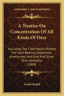 A Treatise on Concentration of All Kinds of Ores: Including the Chlorination Process for Gold-Bearing Sulphurets, Arseniurets, and Gold and Silver Ores Generally